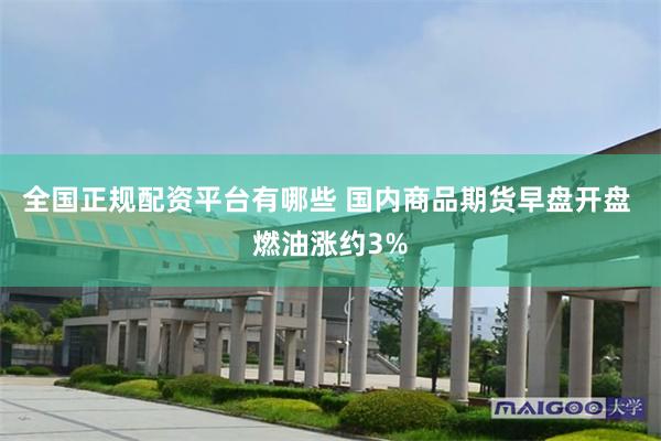 全国正规配资平台有哪些 国内商品期货早盘开盘 燃油涨约3%