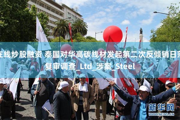 在线炒股融资 泰国对华高碳线材发起第二次反倾销日落复审调查_Ltd_涉案_Steel