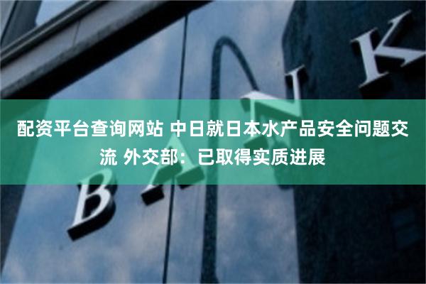 配资平台查询网站 中日就日本水产品安全问题交流 外交部：已取得实质进展