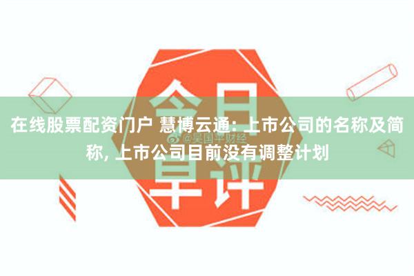在线股票配资门户 慧博云通: 上市公司的名称及简称, 上市公司目前没有调整计划
