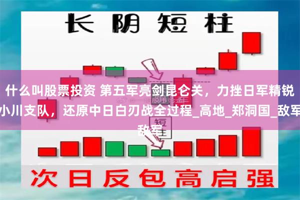 什么叫股票投资 第五军亮剑昆仑关，力挫日军精锐小川支队，还原中日白刃战全过程_高地_郑洞国_敌军