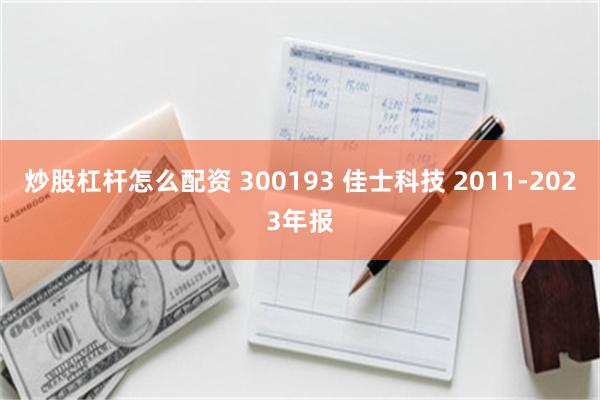 炒股杠杆怎么配资 300193 佳士科技 2011-2023年报