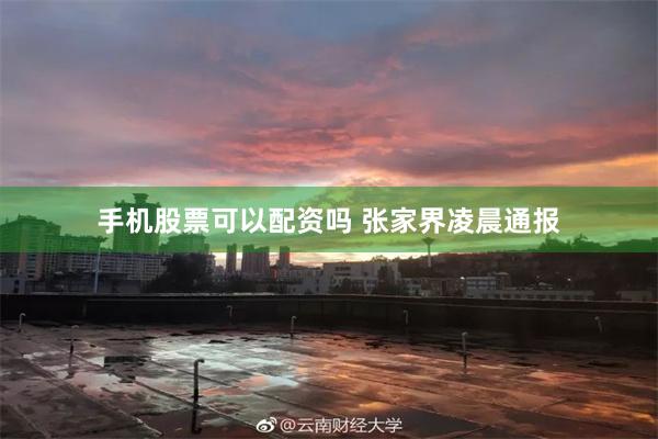 手机股票可以配资吗 张家界凌晨通报