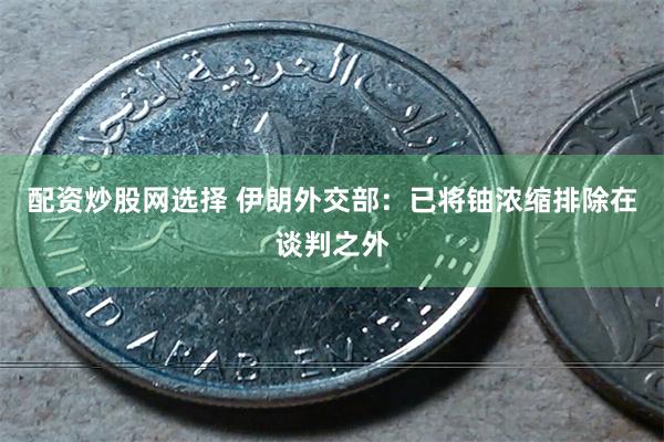配资炒股网选择 伊朗外交部：已将铀浓缩排除在谈判之外