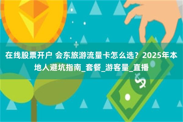 在线股票开户 会东旅游流量卡怎么选？2025年本地人避坑指南_套餐_游客量_直播