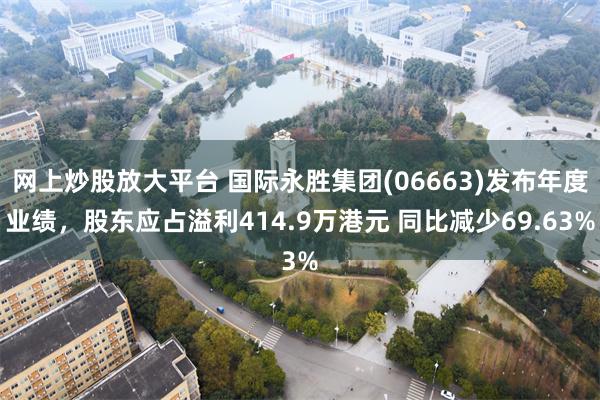网上炒股放大平台 国际永胜集团(06663)发布年度业绩，股东应占溢利414.9万港元 同比减少69.63%