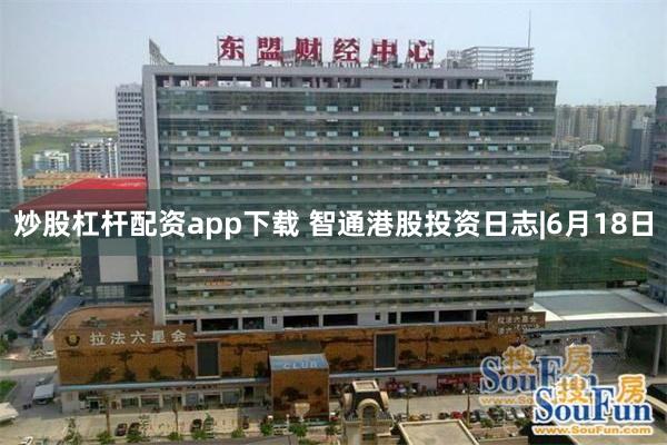 炒股杠杆配资app下载 智通港股投资日志|6月18日