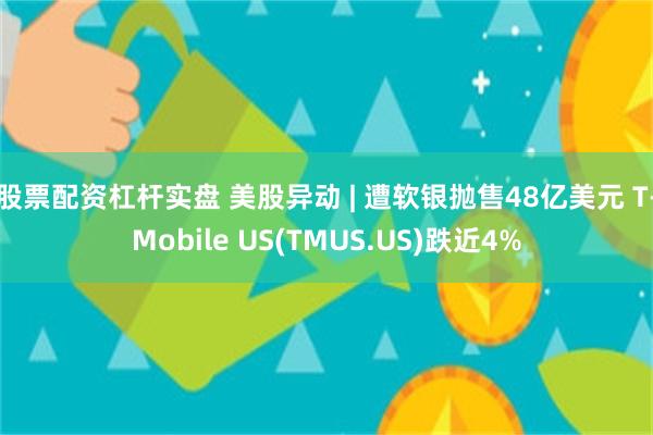 股票配资杠杆实盘 美股异动 | 遭软银抛售48亿美元 T-Mobile US(TMUS.US)跌近4%