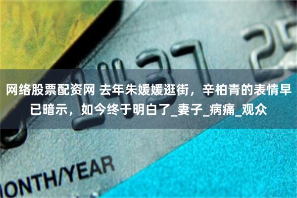 网络股票配资网 去年朱媛媛逛街，辛柏青的表情早已暗示，如今终于明白了_妻子_病痛_观众