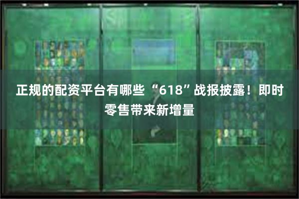 正规的配资平台有哪些 “618”战报披露！即时零售带来新增量