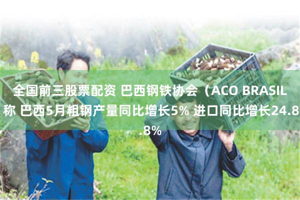 全国前三股票配资 巴西钢铁协会（ACO BRASIL）称 巴西5月粗钢产量同比增长5% 进口同比增长24.8%