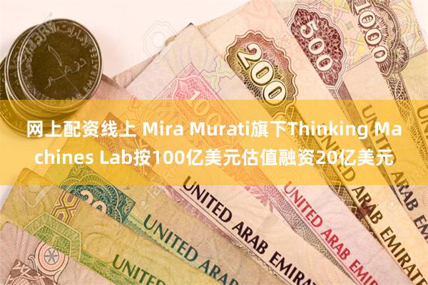 网上配资线上 Mira Murati旗下Thinking Machines Lab按100亿美元估值融资20亿美元