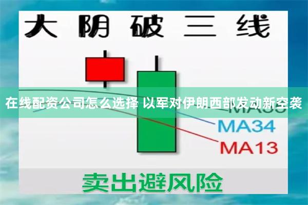在线配资公司怎么选择 以军对伊朗西部发动新空袭