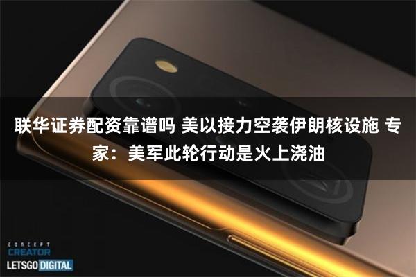 联华证券配资靠谱吗 美以接力空袭伊朗核设施 专家：美军此轮行动是火上浇油