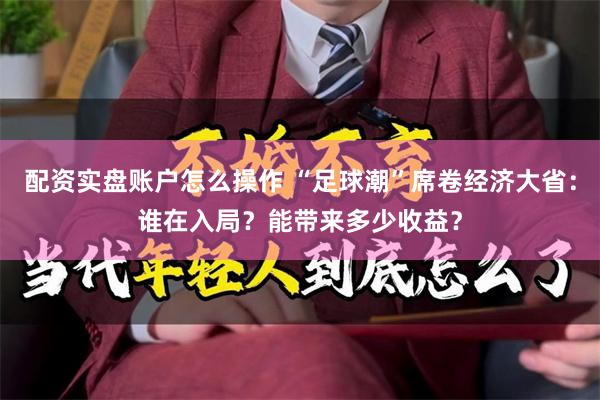 配资实盘账户怎么操作 “足球潮”席卷经济大省：谁在入局？能带来多少收益？