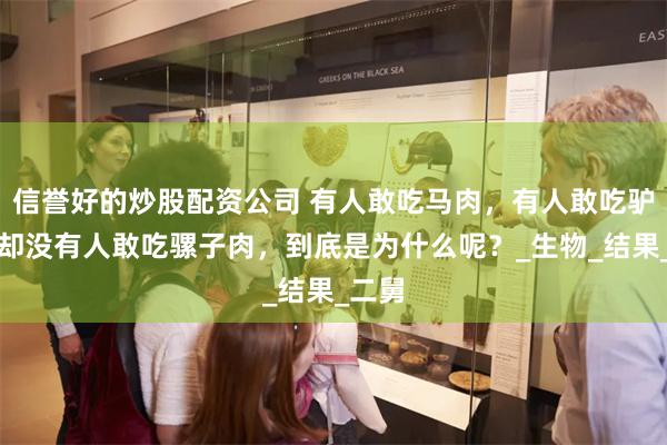 信誉好的炒股配资公司 有人敢吃马肉，有人敢吃驴肉，却没有人敢吃骡子肉，到底是为什么呢？_生物_结果_二舅