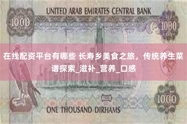 在线配资平台有哪些 长寿乡美食之旅，传统养生菜谱探索_滋补_营养_口感