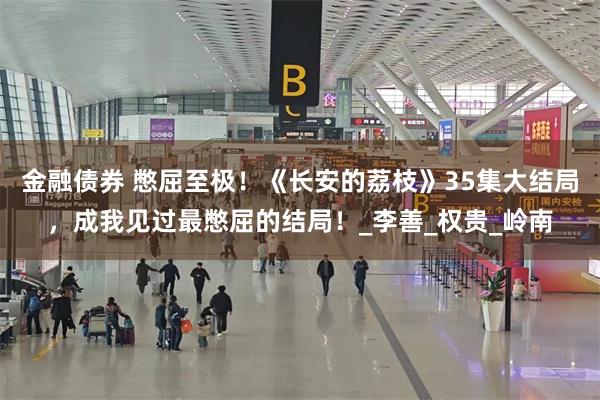 金融债券 憋屈至极！《长安的荔枝》35集大结局，成我见过最憋屈的结局！_李善_权贵_岭南