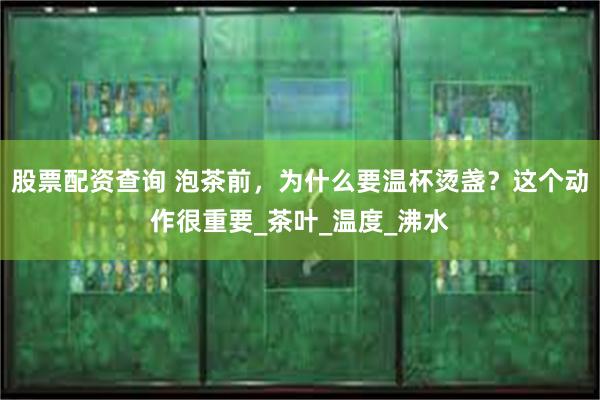 股票配资查询 泡茶前，为什么要温杯烫盏？这个动作很重要_茶叶_温度_沸水