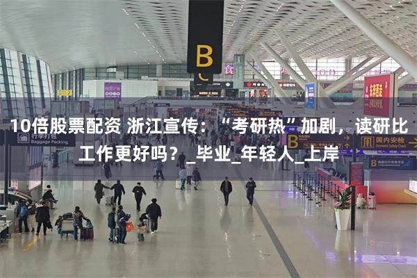 10倍股票配资 浙江宣传：“考研热”加剧，读研比工作更好吗？_毕业_年轻人_上岸