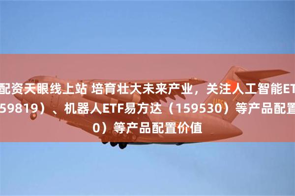 配资天眼线上站 培育壮大未来产业，关注人工智能ETF（159819）、机器人ETF易方达（159530）等产品配置价值