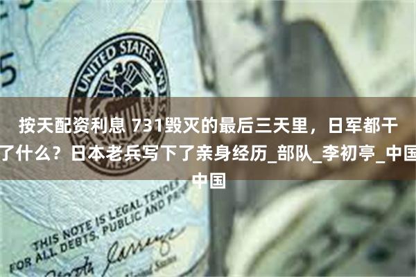 按天配资利息 731毁灭的最后三天里，日军都干了什么？日本老兵写下了亲身经历_部队_李初亭_中国