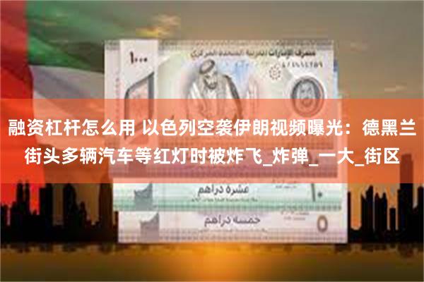 融资杠杆怎么用 以色列空袭伊朗视频曝光：德黑兰街头多辆汽车等红灯时被炸飞_炸弹_一大_街区