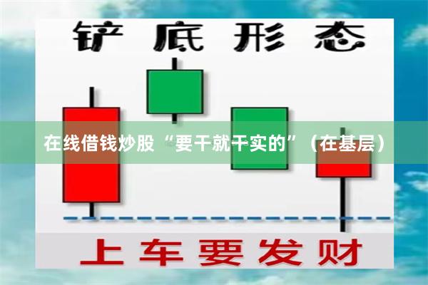 在线借钱炒股 “要干就干实的”（在基层）