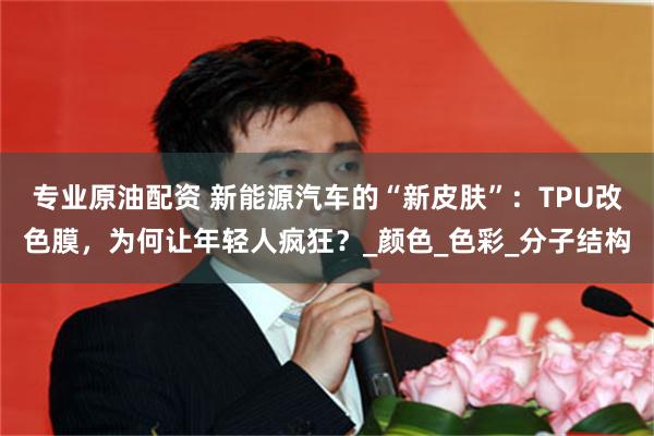 专业原油配资 新能源汽车的“新皮肤”：TPU改色膜，为何让年轻人疯狂？_颜色_色彩_分子结构
