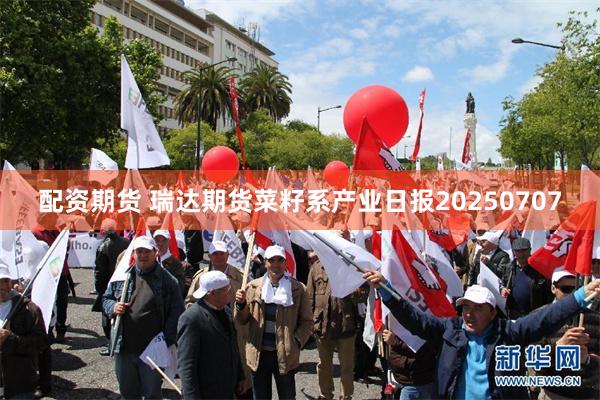 配资期货 瑞达期货菜籽系产业日报20250707